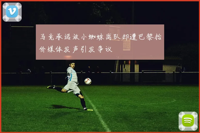 马竞承诺放小蜘蛛离队却遭巴黎抬价媒体发声引发争议