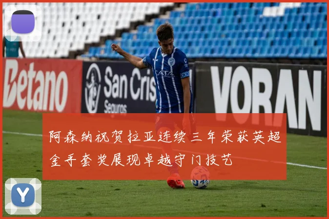 阿森纳祝贺拉亚连续三年荣获英超金手套奖展现卓越守门技艺