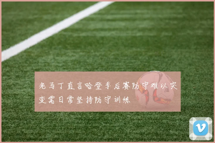 老马丁直言哈登季后赛防守难以突变需日常坚持防守训练