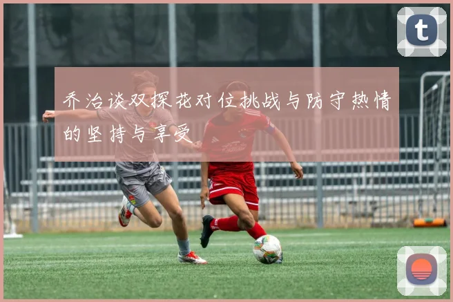 乔治谈双探花对位挑战与防守热情的坚持与享受