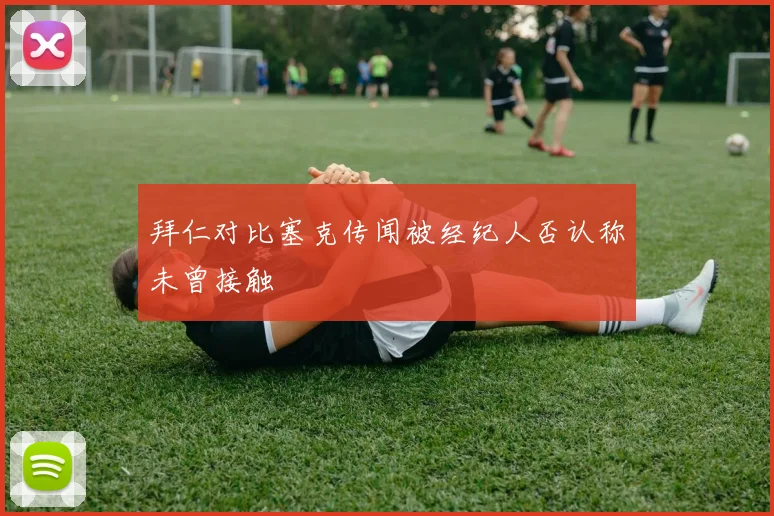 拜仁对比塞克传闻被经纪人否认称未曾接触