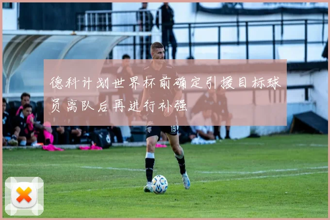 德科计划世界杯前确定引援目标球员离队后再进行补强
