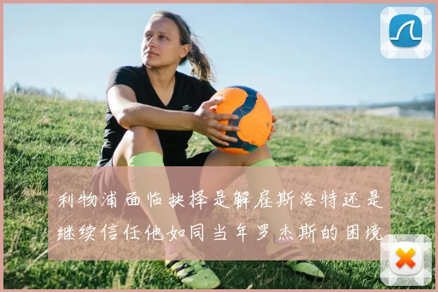 利物浦面临抉择是解雇斯洛特还是继续信任他如同当年罗杰斯的困境