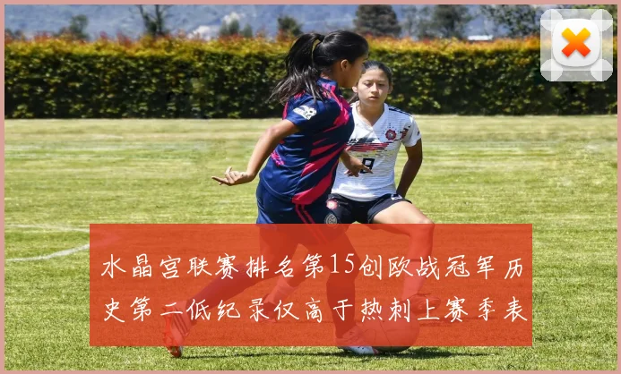 水晶宫联赛排名第15创欧战冠军历史第二低纪录仅高于热刺上赛季表现