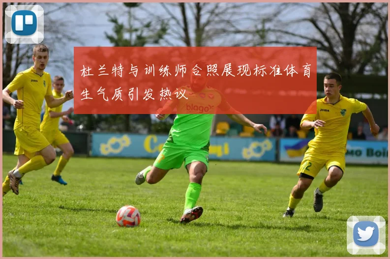 杜兰特与训练师合照展现标准体育生气质引发热议
