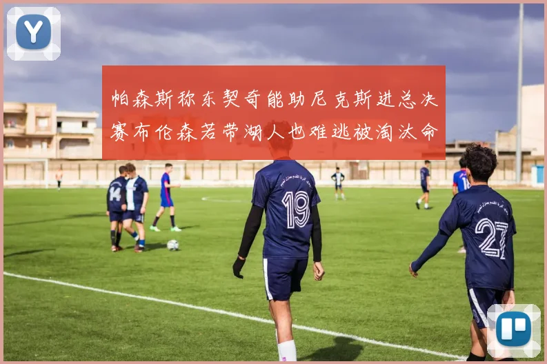 帕森斯称东契奇能助尼克斯进总决赛布伦森若带湖人也难逃被淘汰命运