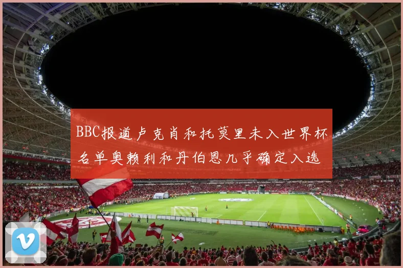 BBC报道卢克肖和托莫里未入世界杯名单奥赖利和丹伯恩几乎确定入选