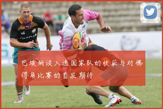 巴埃纳谈入选国家队的收获与对佛得角比赛的首发期待