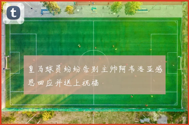 皇马球员纷纷告别主帅阿韦洛亚感恩回应并送上祝福