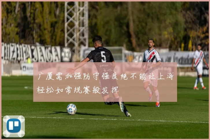 广厦需加强防守强度绝不能让上海轻松如常规赛般发挥