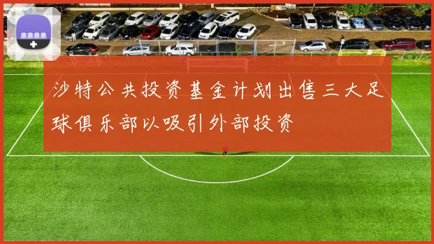 沙特公共投资基金计划出售三大足球俱乐部以吸引外部投资