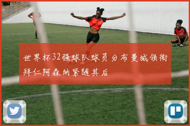 世界杯32强球队球员分布曼城领衔拜仁阿森纳紧随其后