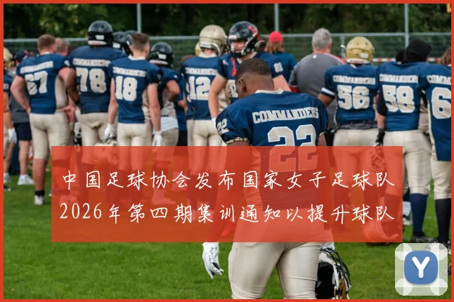 中国足球协会发布国家女子足球队2026年第四期集训通知以提升球队实力和备战水平