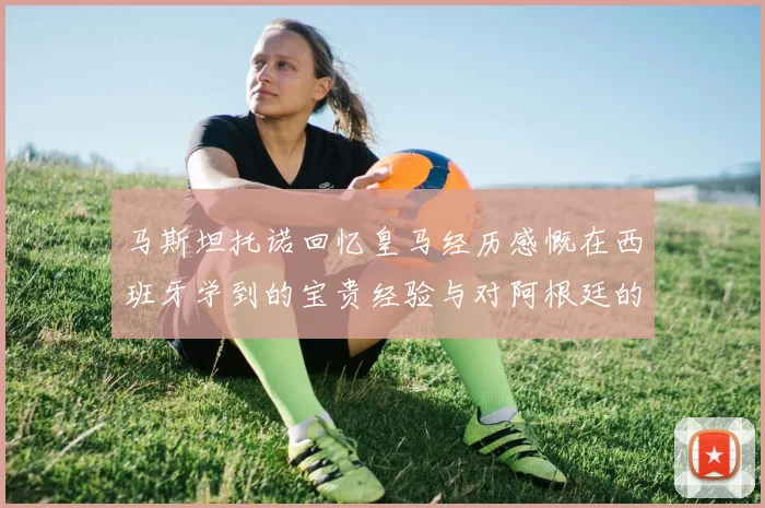 马斯坦托诺回忆皇马经历感慨在西班牙学到的宝贵经验与对阿根廷的思念